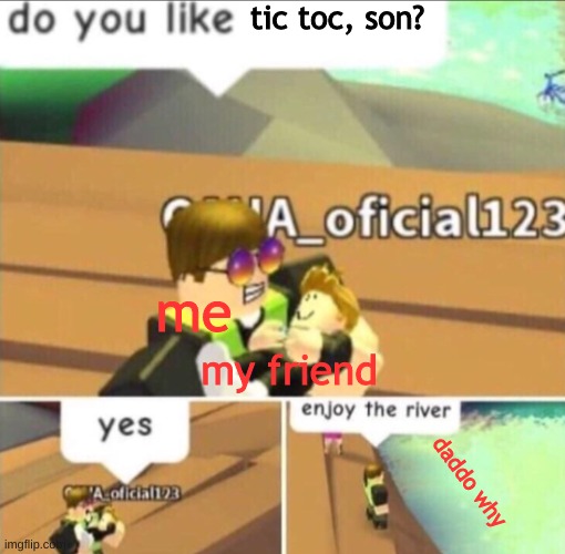 daddo why | tic toc, son? me; my friend; daddo why | image tagged in enjoy the river | made w/ Imgflip meme maker