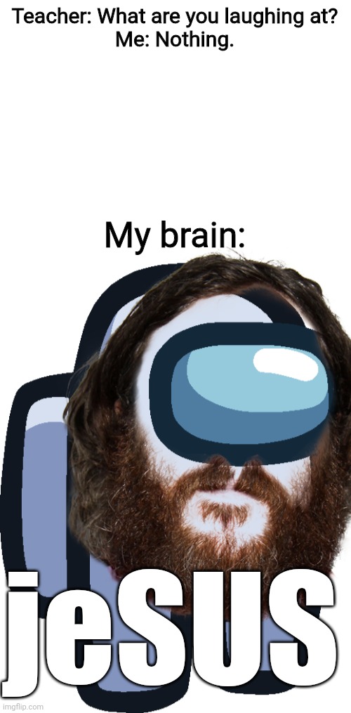 JeSUS | Teacher: What are you laughing at?

Me: Nothing. My brain:; jeSUS | image tagged in blank white template,jesus christ,amogus | made w/ Imgflip meme maker