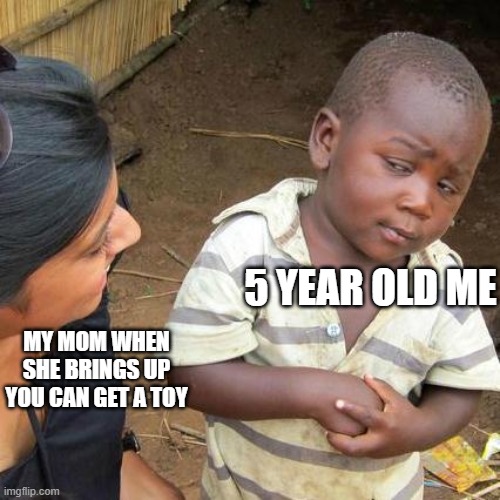 Third World Skeptical Kid | 5 YEAR OLD ME; MY MOM WHEN SHE BRINGS UP YOU CAN GET A TOY | image tagged in memes,third world skeptical kid | made w/ Imgflip meme maker