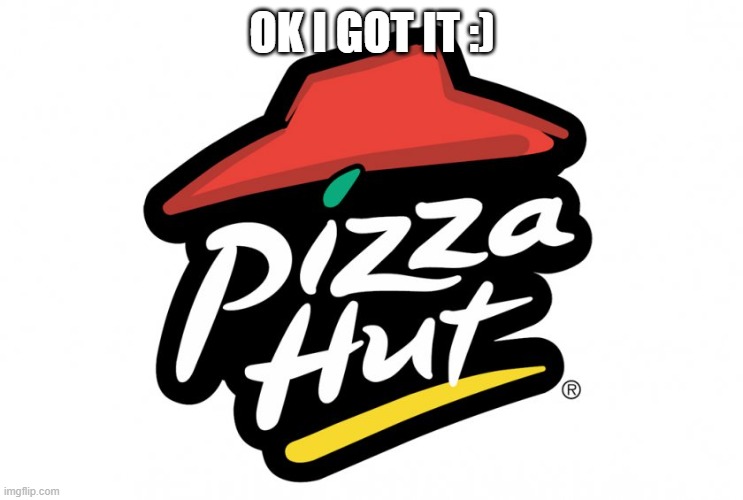 Pizza hut | OK I GOT IT :) | image tagged in pizza hut | made w/ Imgflip meme maker