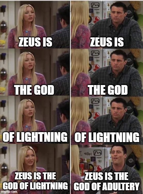 Am I wrong? | ZEUS IS; ZEUS IS; THE GOD; THE GOD; OF LIGHTNING; OF LIGHTNING; ZEUS IS THE GOD OF ADULTERY; ZEUS IS THE GOD OF LIGHTNING | image tagged in phoebe joey | made w/ Imgflip meme maker