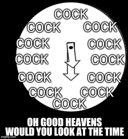 Look At The Time | COCK; COCK; COCK; COCK; COCK; COCK; COCK; COCK; COCK; COCK; COCK; COCK; OH GOOD HEAVENS; WOULD YOU LOOK AT THE TIME | image tagged in look at the time | made w/ Imgflip meme maker