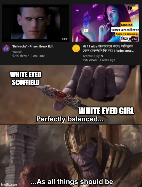 Random Youtube Thumbnail of White Eyed Demons | WHITE EYED SCOFFIELD; WHITE EYED GIRL | image tagged in thanos perfectly balanced as all things should be,white eyed | made w/ Imgflip meme maker