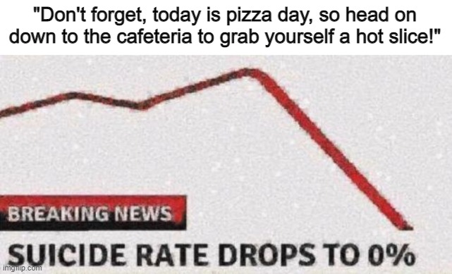 h | "Don't forget, today is pizza day, so head on down to the cafeteria to grab yourself a hot slice!" | made w/ Imgflip meme maker