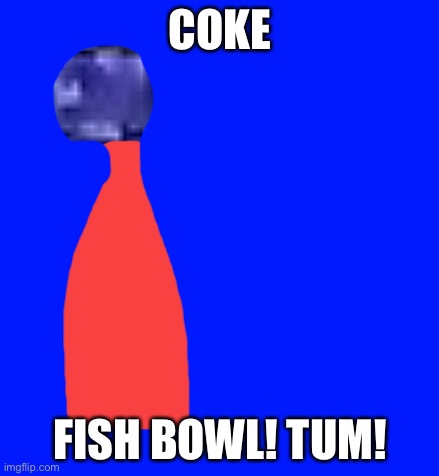 COKE; FISH BOWL! TUM! | made w/ Imgflip meme maker