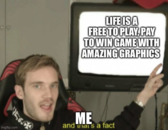 Am I right or am I right | LIFE IS A FREE TO PLAY, PAY TO WIN GAME WITH AMAZING GRAPHICS; ME | image tagged in and that's a fact,never gonna give you up,never gonna let you down | made w/ Imgflip meme maker