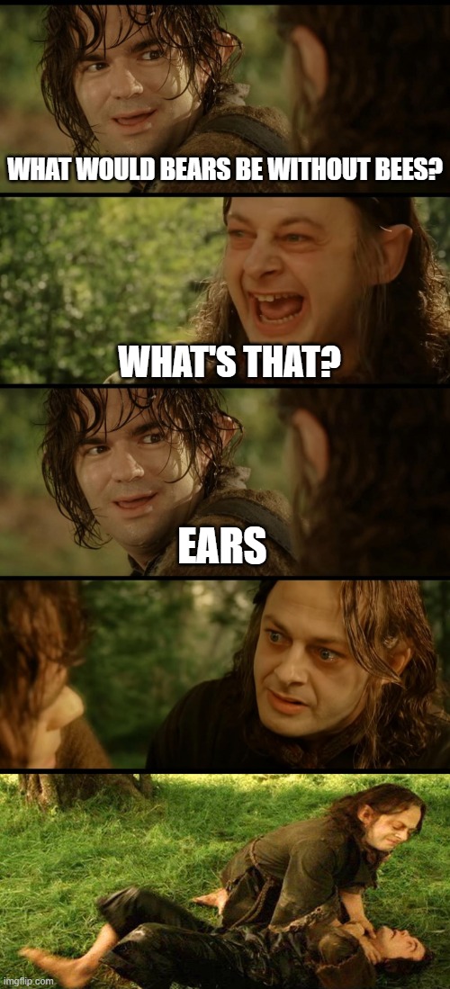 Smeagol choking Deagol | WHAT WOULD BEARS BE WITHOUT BEES? WHAT'S THAT? EARS | image tagged in smeagol choking deagol,memes | made w/ Imgflip meme maker