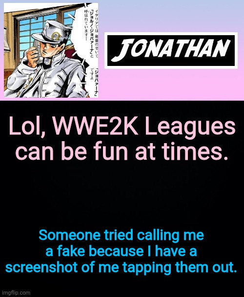 Lol, WWE2K Leagues can be fun at times. Someone tried calling me a fake because I have a screenshot of me tapping them out. | image tagged in jonathan part 5 | made w/ Imgflip meme maker