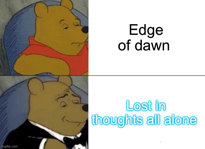 Lost in thoughts is based | Edge of dawn; Lost in thoughts all alone | image tagged in memes,tuxedo winnie the pooh | made w/ Imgflip meme maker