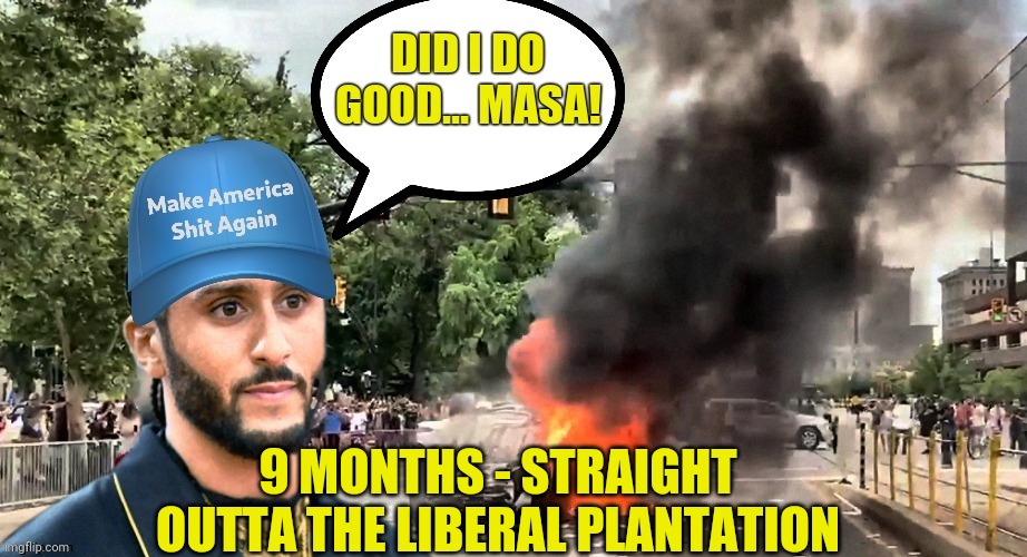 9 MONTHS - STRAIGHT OUTTA THE LIBERAL PLANTATION | made w/ Imgflip meme maker