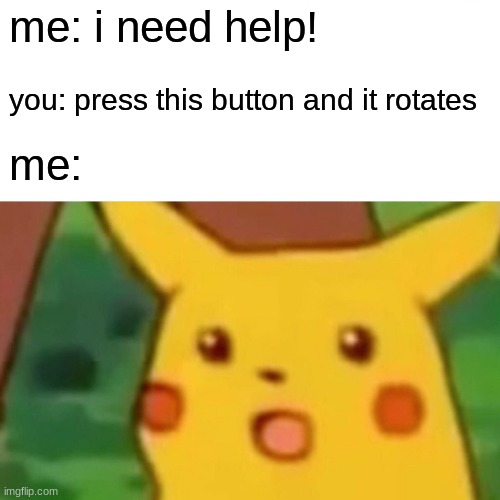 Surprised Pikachu Meme | me: i need help! you: press this button and it rotates me: | image tagged in memes,surprised pikachu | made w/ Imgflip meme maker