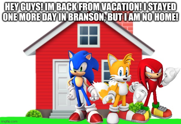 Im Back! | HEY GUYS! IM BACK FROM VACATION! I STAYED ONE MORE DAY IN BRANSON, BUT I AM NO HOME! | image tagged in im back,not a meme,hello,sonic | made w/ Imgflip meme maker