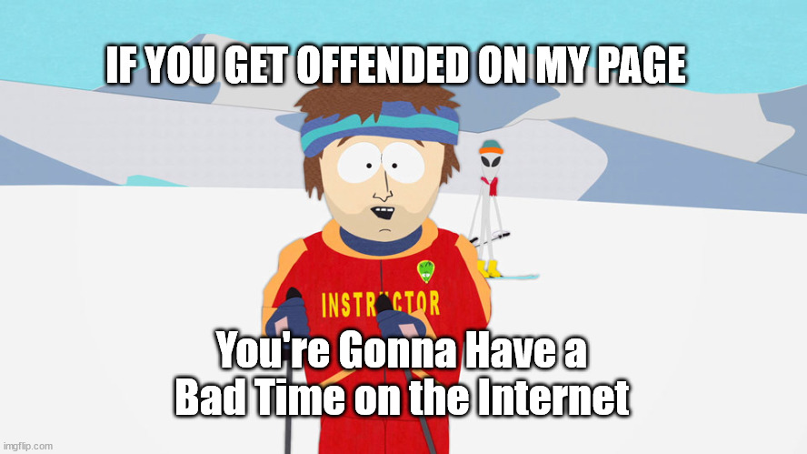 You're Gonna Have a Bad Time on the Internet | IF YOU GET OFFENDED ON MY PAGE; You're Gonna Have a Bad Time on the Internet | image tagged in you're going to have a bad time | made w/ Imgflip meme maker