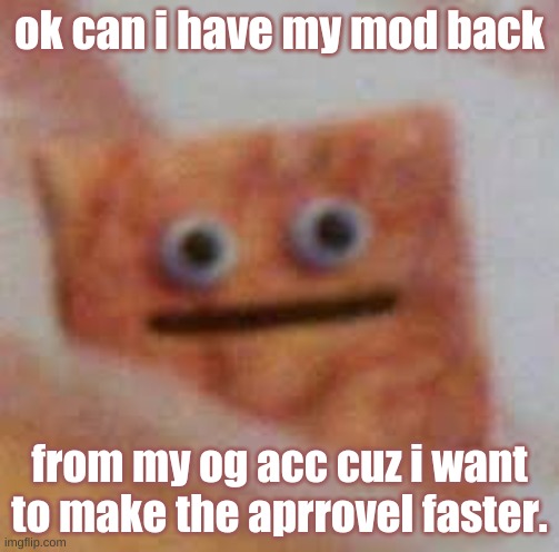 cinnamon toast UHHHHH | ok can i have my mod back; from my og acc cuz i want to make the aprrovel faster. | image tagged in cinnamon toast uhhhhh | made w/ Imgflip meme maker