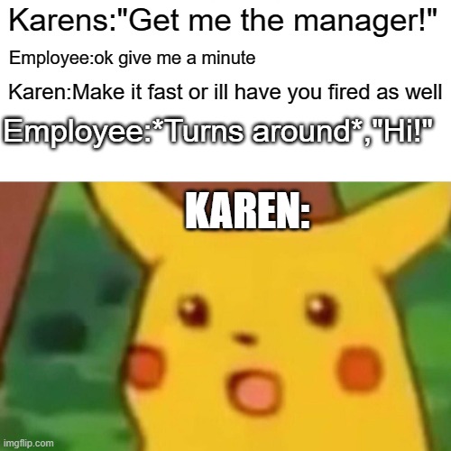 Karen... | Karens:"Get me the manager!"; Employee:ok give me a minute; Karen:Make it fast or ill have you fired as well; Employee:*Turns around*,"Hi!"; KAREN: | image tagged in memes,surprised pikachu | made w/ Imgflip meme maker