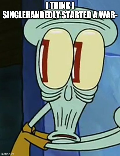 o o p - | I THINK I SINGLEHANDEDLY STARTED A WAR- | made w/ Imgflip meme maker