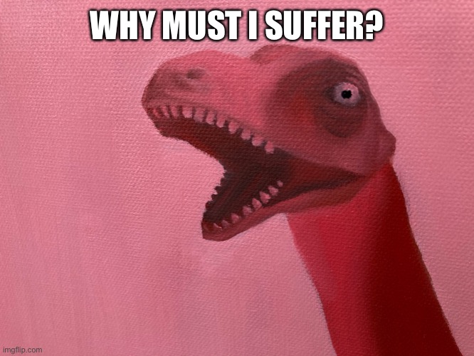 Why must I suffer? | WHY MUST I SUFFER? | image tagged in why must i suffer | made w/ Imgflip meme maker