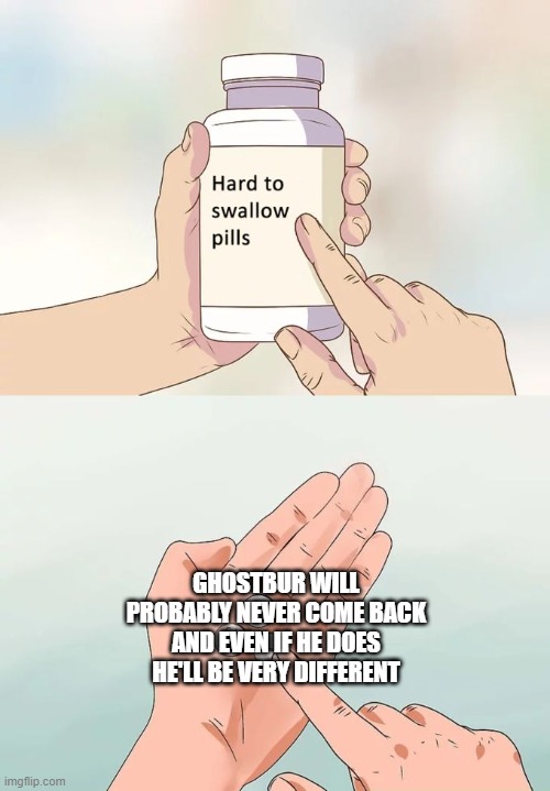 Ghostbur gon | GHOSTBUR WILL PROBABLY NEVER COME BACK AND EVEN IF HE DOES HE'LL BE VERY DIFFERENT | image tagged in memes,hard to swallow pills | made w/ Imgflip meme maker