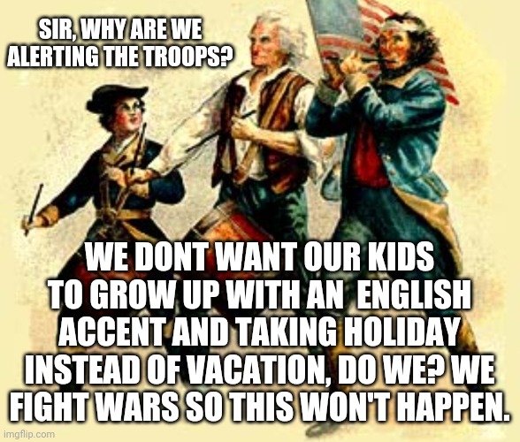 Matt Gaetz at it again. | SIR, WHY ARE WE ALERTING THE TROOPS? WE DONT WANT OUR KIDS TO GROW UP WITH AN  ENGLISH ACCENT AND TAKING HOLIDAY INSTEAD OF VACATION, DO WE? WE FIGHT WARS SO THIS WON'T HAPPEN. | image tagged in real patriots marching | made w/ Imgflip meme maker