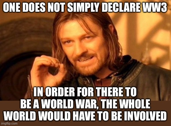 this logic is true | ONE DOES NOT SIMPLY DECLARE WW3; IN ORDER FOR THERE TO BE A WORLD WAR, THE WHOLE WORLD WOULD HAVE TO BE INVOLVED | image tagged in one does not simply,funny,world war 3,logic,no no hes got a point | made w/ Imgflip meme maker