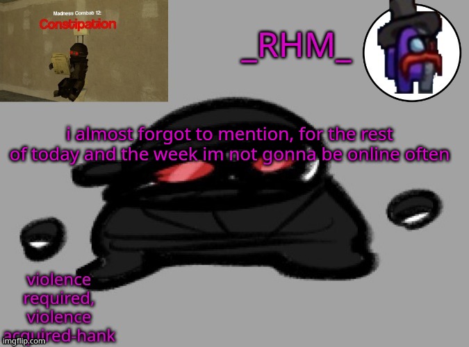 dsifhdsofhadusifgdshfdshbvcdsahgfsJK | i almost forgot to mention, for the rest of today and the week im not gonna be online often | image tagged in rhm temp | made w/ Imgflip meme maker