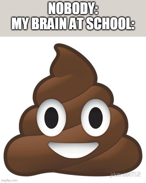 BRUH | NOBODY:
MY BRAIN AT SCHOOL: | image tagged in poop,school | made w/ Imgflip meme maker