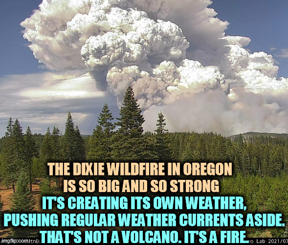 Yup, global warming. The world is changing. | THE DIXIE WILDFIRE IN OREGON 
IS SO BIG AND SO STRONG; IT'S CREATING ITS OWN WEATHER, PUSHING REGULAR WEATHER CURRENTS ASIDE.
THAT'S NOT A VOLCANO. IT'S A FIRE. | image tagged in wildfire,weather,global warming,climate change | made w/ Imgflip meme maker