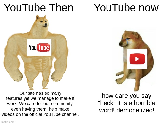 YouTube has taken a nosedive in quality. | YouTube Then; YouTube now; Our site has so many features yet we manage to make it work. We care for our community, even having them  help make videos on the official YouTube channel. how dare you say "heck" it is a horrible word! demonetized! | image tagged in memes,buff doge vs cheems | made w/ Imgflip meme maker