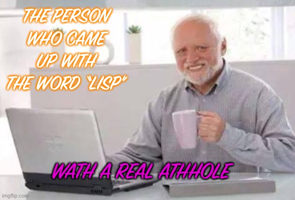 Lithp | THE PERSON WHO CAME UP WITH THE WORD “LISP”; WATH A REAL ATHHOLE | image tagged in harold | made w/ Imgflip meme maker