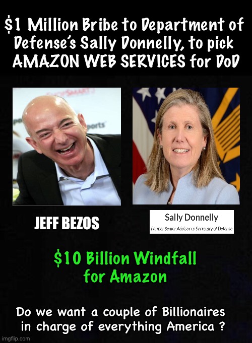 Big Money - Big Power | $1 Million Bribe to Department of 
Defense’s Sally Donnelly, to pick 
AMAZON WEB SERVICES for DoD; JEFF BEZOS; $10 Billion Windfall
 for Amazon; Do we want a couple of Billionaires 
in charge of everything America ? | image tagged in bezos,bribery,power money control,corruption in government,authoritarian,kma | made w/ Imgflip meme maker