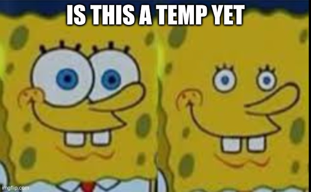 Spongebob realizing | IS THIS A TEMP YET | image tagged in spongebob realizing | made w/ Imgflip meme maker