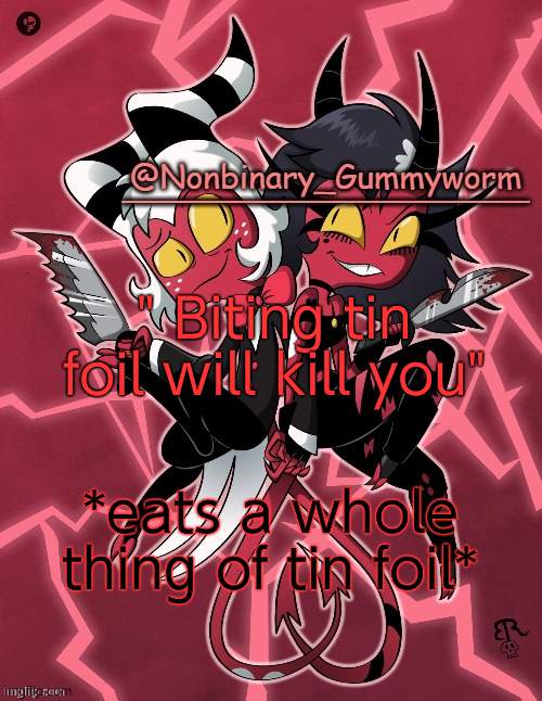 Sadly it wont, but if you have like mental in your teeth you'll get shocked | " Biting tin foil will kill you"; *eats a whole thing of tin foil* | image tagged in millie and moxxie gummyworm temp | made w/ Imgflip meme maker