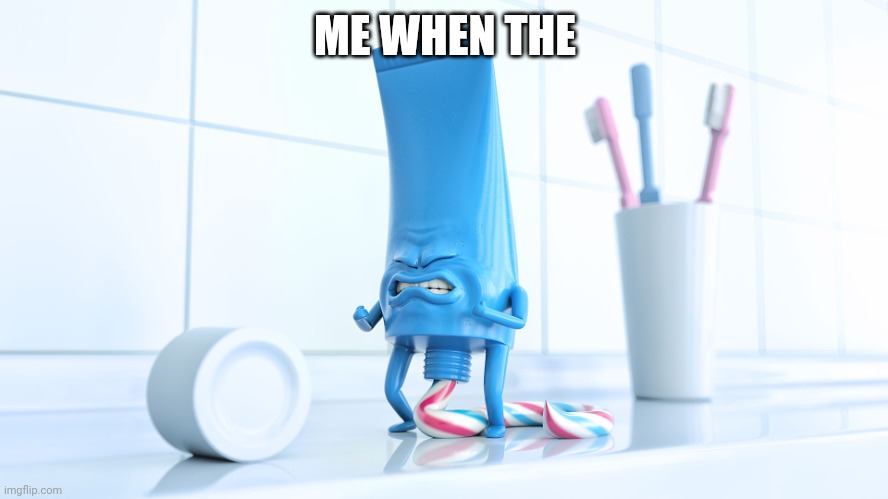 Me when the | ME WHEN THE | image tagged in shidding toothpaste | made w/ Imgflip meme maker