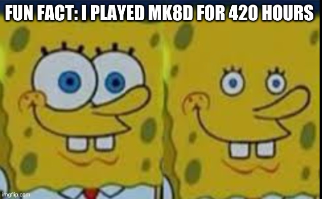 maybe more- | FUN FACT: I PLAYED MK8D FOR 420 HOURS | image tagged in spongebob realizing | made w/ Imgflip meme maker