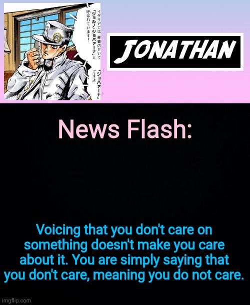 News Flash:; Voicing that you don't care on something doesn't make you care about it. You are simply saying that you don't care, meaning you do not care. | image tagged in jonathan part 5 | made w/ Imgflip meme maker