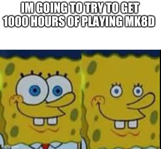 this is my goal. | IM GOING TO TRY TO GET 1000 HOURS OF PLAYING MK8D | image tagged in spongebob realizing | made w/ Imgflip meme maker