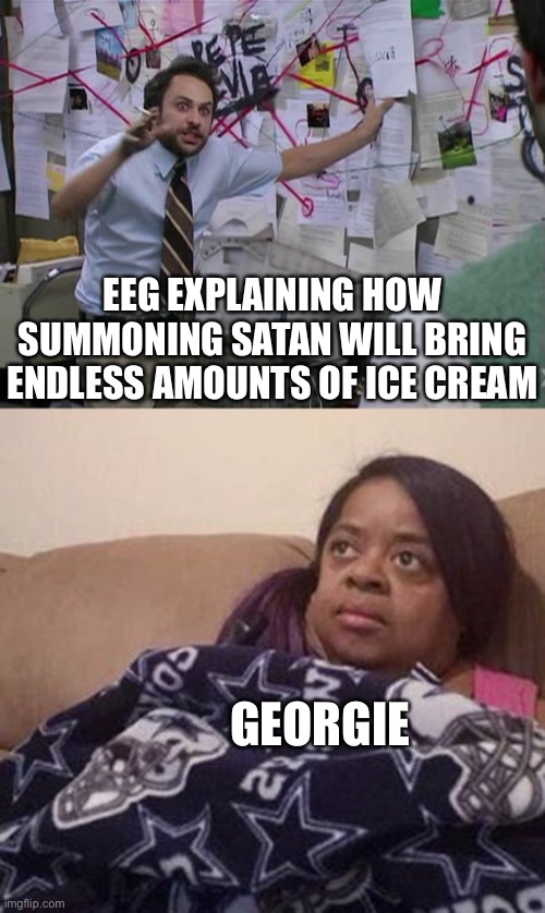 EEG EXPLAINING HOW SUMMONING SATAN WILL BRING ENDLESS AMOUNTS OF ICE CREAM; GEORGIE | image tagged in charlie conspiracy always sunny in philidelphia,me explaining to my mom | made w/ Imgflip meme maker