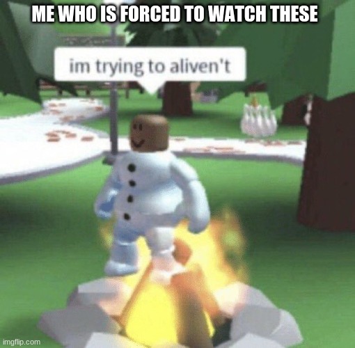 im trying to aliven't | ME WHO IS FORCED TO WATCH THESE | image tagged in im trying to aliven't | made w/ Imgflip meme maker