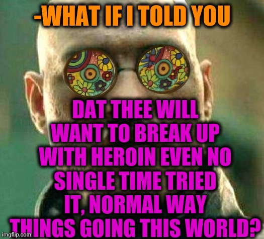 -Away from heavens. | -WHAT IF I TOLD YOU; DAT THEE WILL WANT TO BREAK UP WITH HEROIN EVEN NO SINGLE TIME TRIED IT, NORMAL WAY THINGS GOING THIS WORLD? | image tagged in acid kicks in morpheus,heroin,breakup,too damn high,new normal,my chemical romance | made w/ Imgflip meme maker