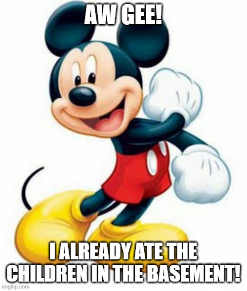 mickey mouse  | AW GEE! I ALREADY ATE THE CHILDREN IN THE BASEMENT! | image tagged in mickey mouse | made w/ Imgflip meme maker