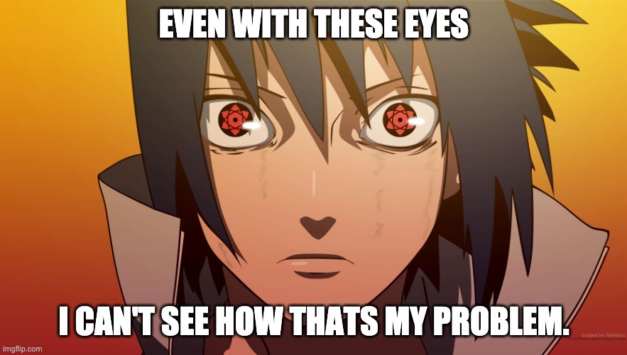 Sharingan Problems | EVEN WITH THESE EYES; I CAN'T SEE HOW THATS MY PROBLEM. | image tagged in sasuke meme | made w/ Imgflip meme maker