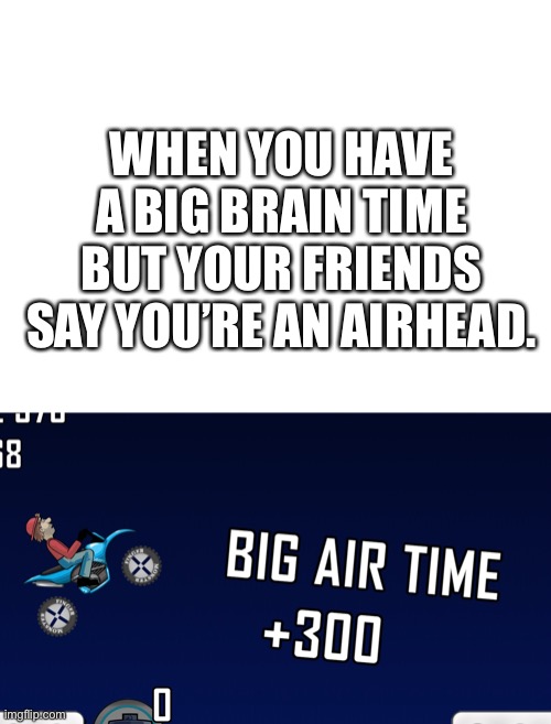 Genius title | WHEN YOU HAVE A BIG BRAIN TIME BUT YOUR FRIENDS SAY YOU’RE AN AIRHEAD. | image tagged in blank white template | made w/ Imgflip meme maker
