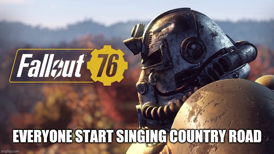 Fallout 76 Logo | EVERYONE START SINGING COUNTRY ROAD | image tagged in fallout 76 logo | made w/ Imgflip meme maker