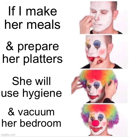 Clown Applying Makeup | If I make her meals; & prepare her platters; She will use hygiene; & vacuum her bedroom | image tagged in memes,clown applying makeup | made w/ Imgflip meme maker