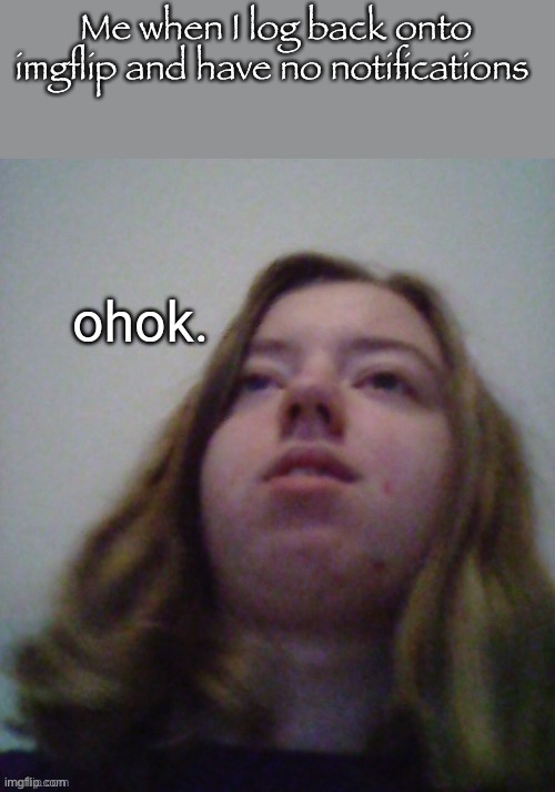 Ohok | Me when I log back onto imgflip and have no notifications | image tagged in ohok | made w/ Imgflip meme maker