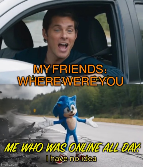 Sonic I have no idea | MY FRIENDS:
WHERE WERE YOU; ME WHO WAS ONLINE ALL DAY: | image tagged in sonic i have no idea | made w/ Imgflip meme maker