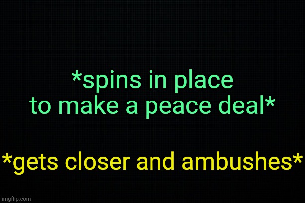 Brawl Stars. | *spins in place to make a peace deal*; *gets closer and ambushes* | image tagged in black | made w/ Imgflip meme maker