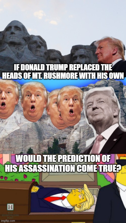 How would Twitter react? | IF DONALD TRUMP REPLACED THE HEADS OF MT. RUSHMORE WITH HIS OWN; WOULD THE PREDICTION OF HIS ASSASSINATION COME TRUE? | image tagged in donald trump,mount rushmore,simpsons,conspiracy theory | made w/ Imgflip meme maker