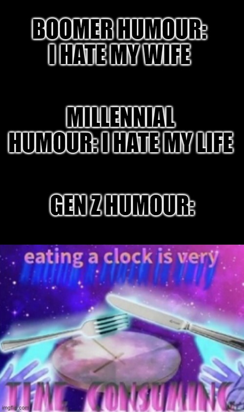 BOOMER HUMOUR: I HATE MY WIFE; MILLENNIAL HUMOUR: I HATE MY LIFE; GEN Z HUMOUR: | image tagged in black blank | made w/ Imgflip meme maker