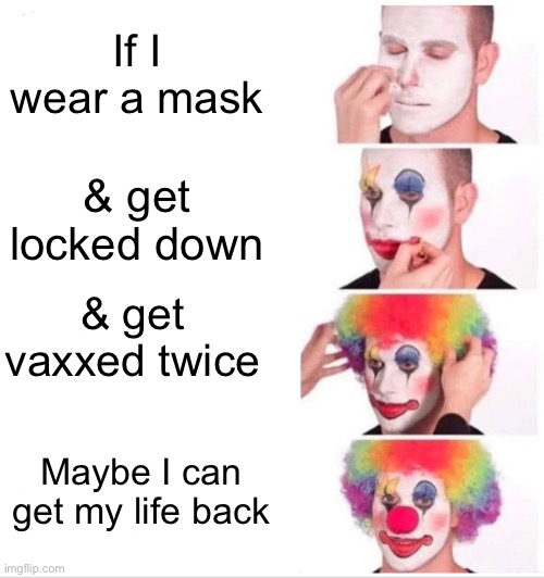 Clown Applying Makeup | If I wear a mask; & get locked down; & get vaxxed twice; Maybe I can get my life back | image tagged in memes,clown applying makeup | made w/ Imgflip meme maker